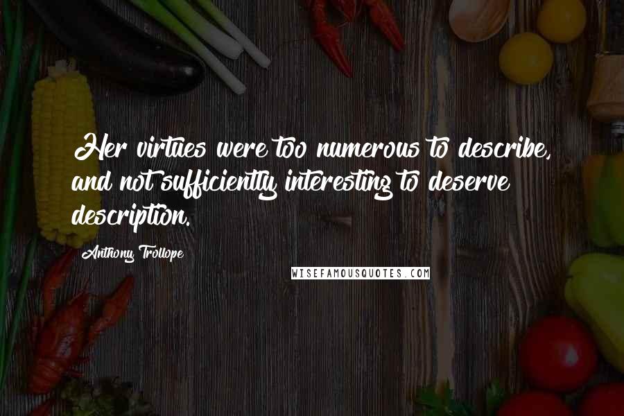 Anthony Trollope Quotes: Her virtues were too numerous to describe, and not sufficiently interesting to deserve description.