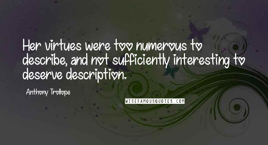 Anthony Trollope Quotes: Her virtues were too numerous to describe, and not sufficiently interesting to deserve description.