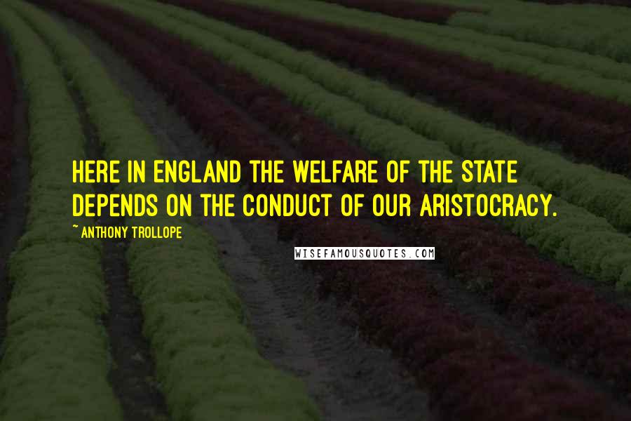 Anthony Trollope Quotes: Here in England the welfare of the State depends on the conduct of our aristocracy.