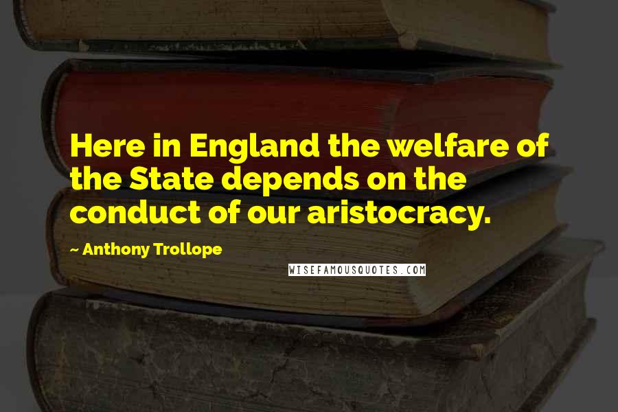 Anthony Trollope Quotes: Here in England the welfare of the State depends on the conduct of our aristocracy.