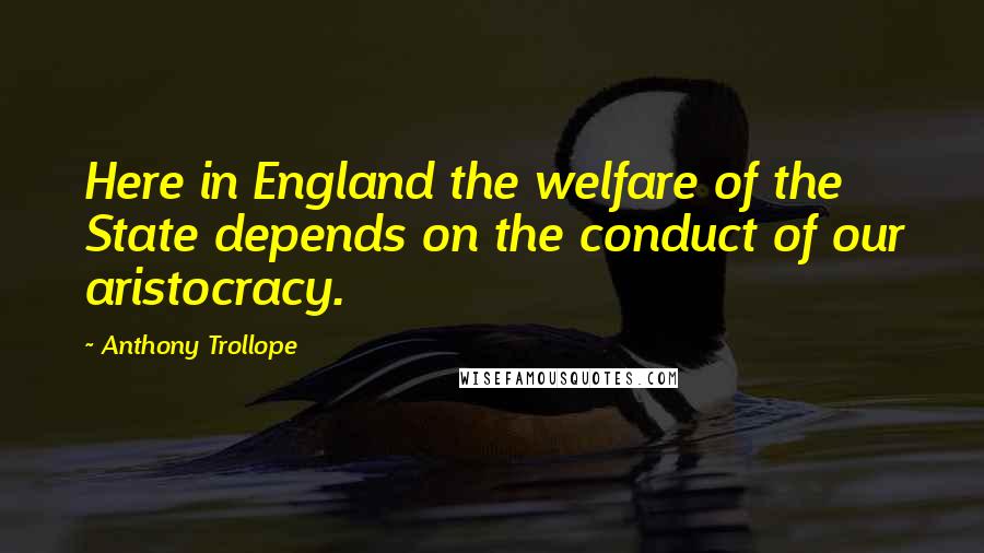 Anthony Trollope Quotes: Here in England the welfare of the State depends on the conduct of our aristocracy.
