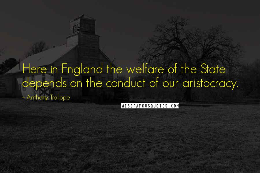 Anthony Trollope Quotes: Here in England the welfare of the State depends on the conduct of our aristocracy.