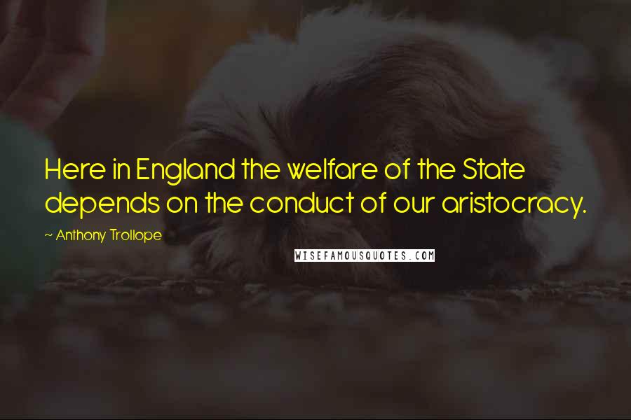 Anthony Trollope Quotes: Here in England the welfare of the State depends on the conduct of our aristocracy.