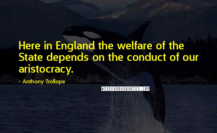 Anthony Trollope Quotes: Here in England the welfare of the State depends on the conduct of our aristocracy.