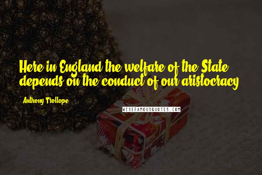 Anthony Trollope Quotes: Here in England the welfare of the State depends on the conduct of our aristocracy.