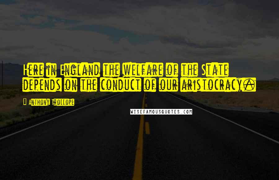 Anthony Trollope Quotes: Here in England the welfare of the State depends on the conduct of our aristocracy.