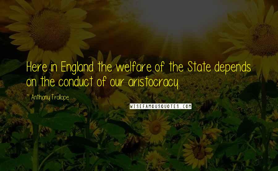 Anthony Trollope Quotes: Here in England the welfare of the State depends on the conduct of our aristocracy.