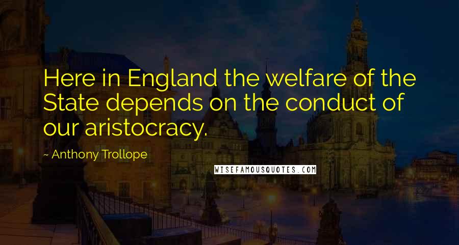 Anthony Trollope Quotes: Here in England the welfare of the State depends on the conduct of our aristocracy.