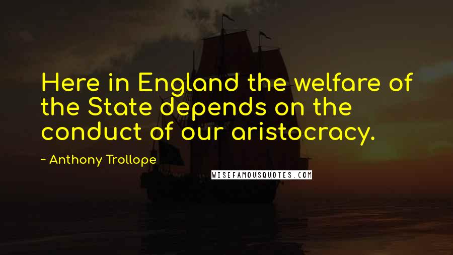 Anthony Trollope Quotes: Here in England the welfare of the State depends on the conduct of our aristocracy.
