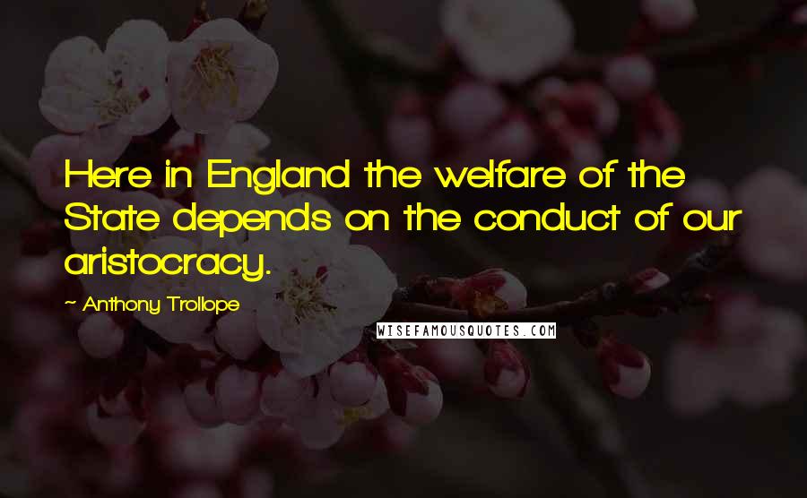 Anthony Trollope Quotes: Here in England the welfare of the State depends on the conduct of our aristocracy.