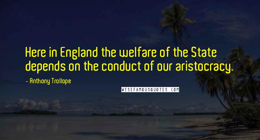 Anthony Trollope Quotes: Here in England the welfare of the State depends on the conduct of our aristocracy.