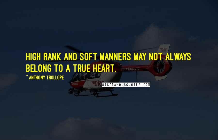 Anthony Trollope Quotes: High rank and soft manners may not always belong to a true heart.