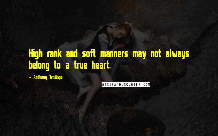 Anthony Trollope Quotes: High rank and soft manners may not always belong to a true heart.