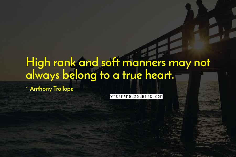 Anthony Trollope Quotes: High rank and soft manners may not always belong to a true heart.