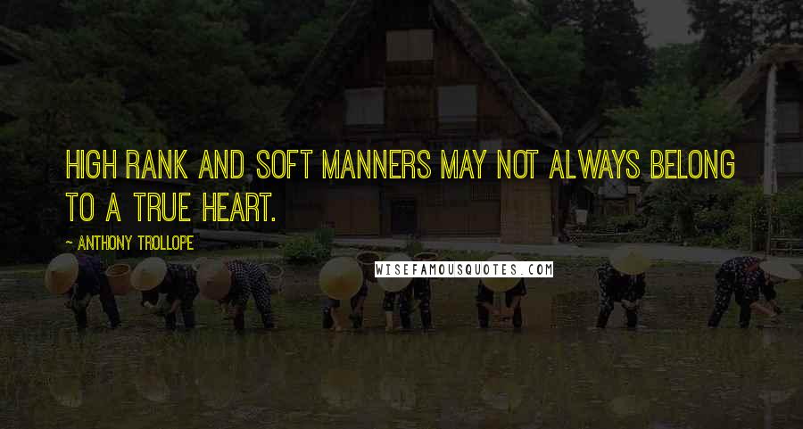 Anthony Trollope Quotes: High rank and soft manners may not always belong to a true heart.