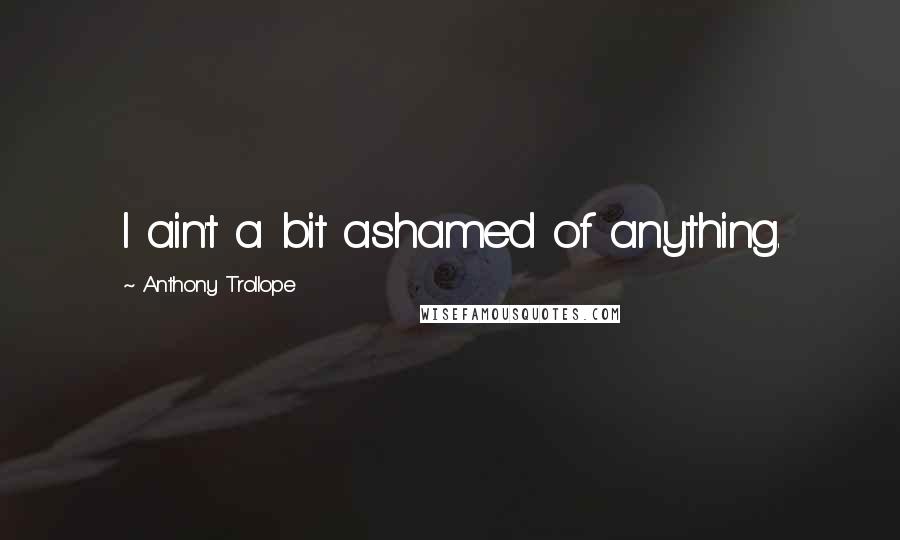 Anthony Trollope Quotes: I ain't a bit ashamed of anything.