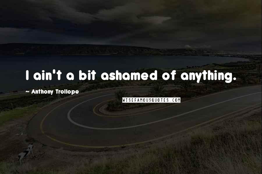 Anthony Trollope Quotes: I ain't a bit ashamed of anything.