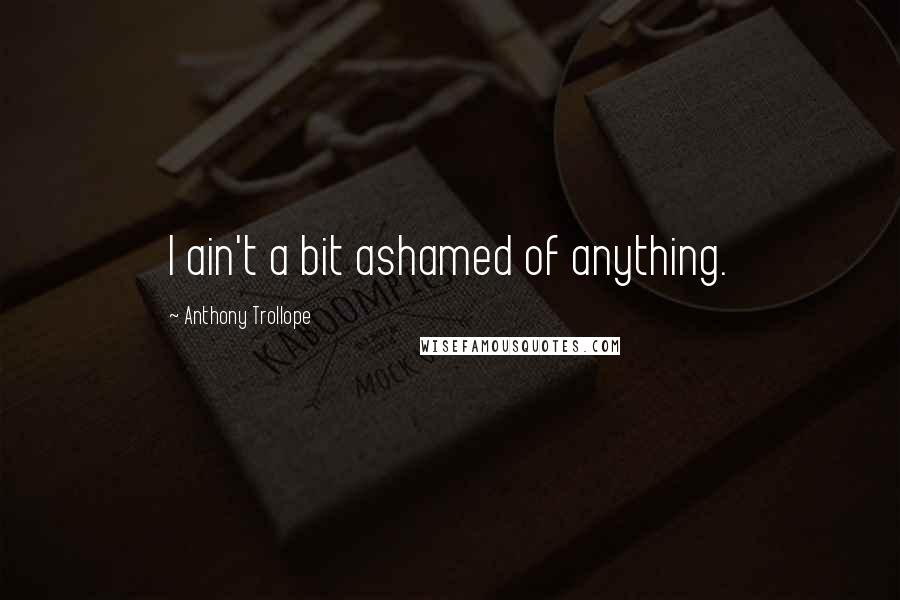 Anthony Trollope Quotes: I ain't a bit ashamed of anything.