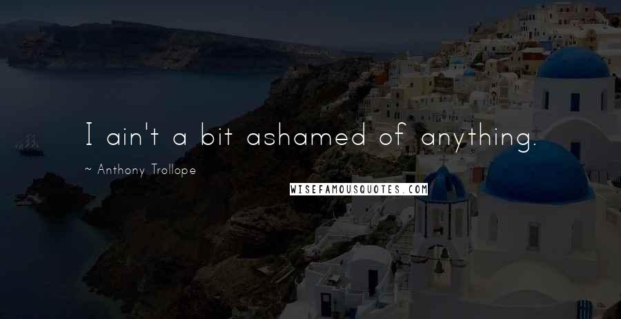 Anthony Trollope Quotes: I ain't a bit ashamed of anything.