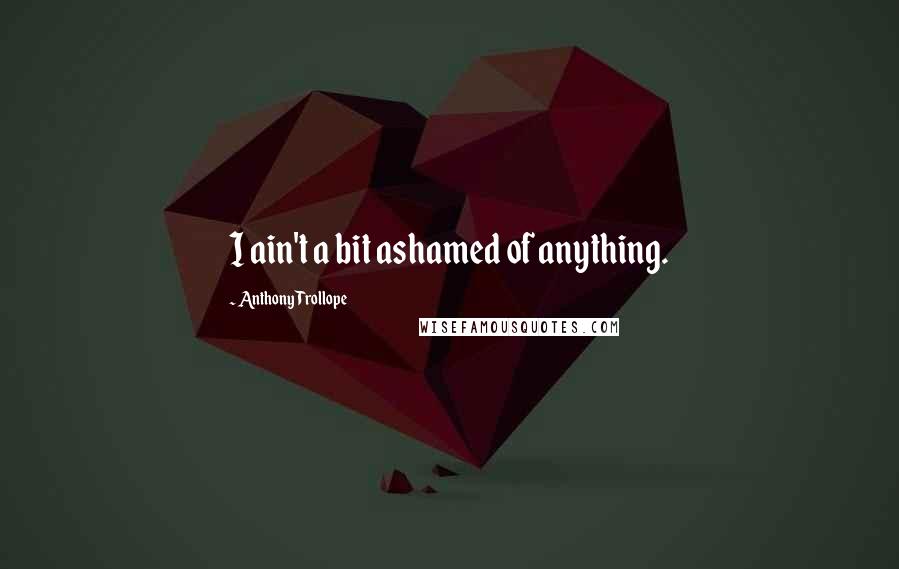 Anthony Trollope Quotes: I ain't a bit ashamed of anything.