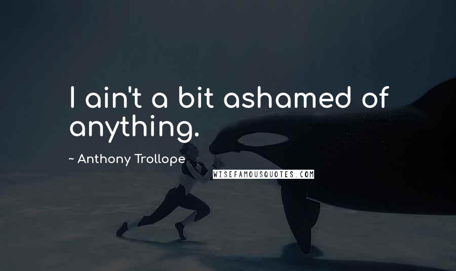 Anthony Trollope Quotes: I ain't a bit ashamed of anything.