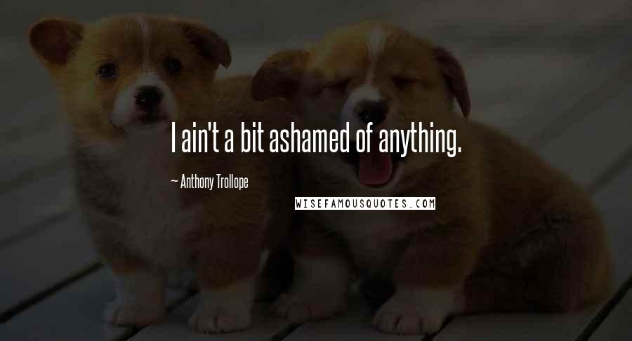Anthony Trollope Quotes: I ain't a bit ashamed of anything.