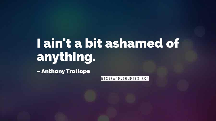 Anthony Trollope Quotes: I ain't a bit ashamed of anything.