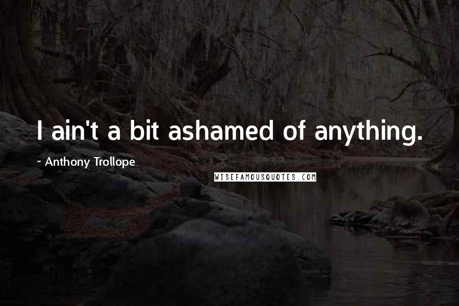 Anthony Trollope Quotes: I ain't a bit ashamed of anything.