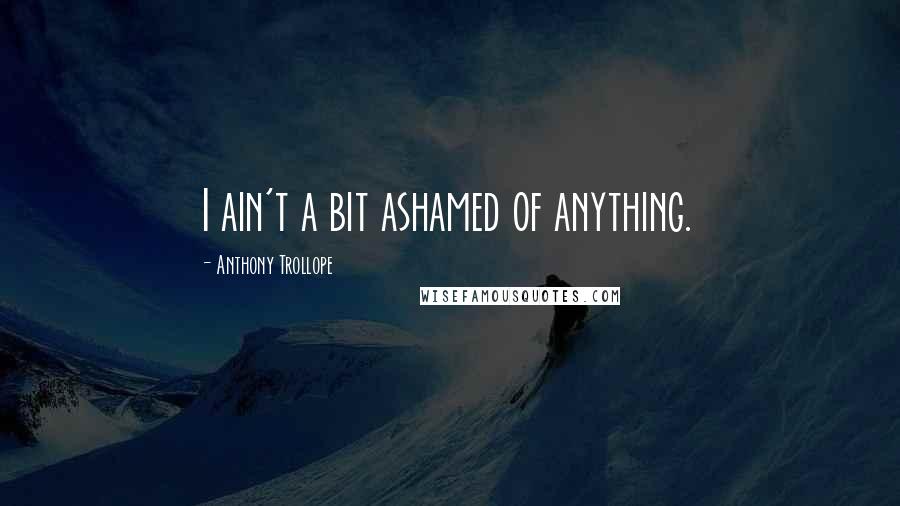 Anthony Trollope Quotes: I ain't a bit ashamed of anything.