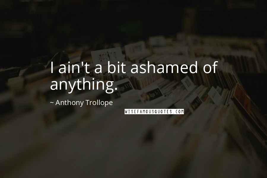 Anthony Trollope Quotes: I ain't a bit ashamed of anything.