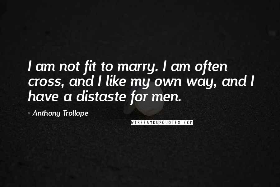 Anthony Trollope Quotes: I am not fit to marry. I am often cross, and I like my own way, and I have a distaste for men.