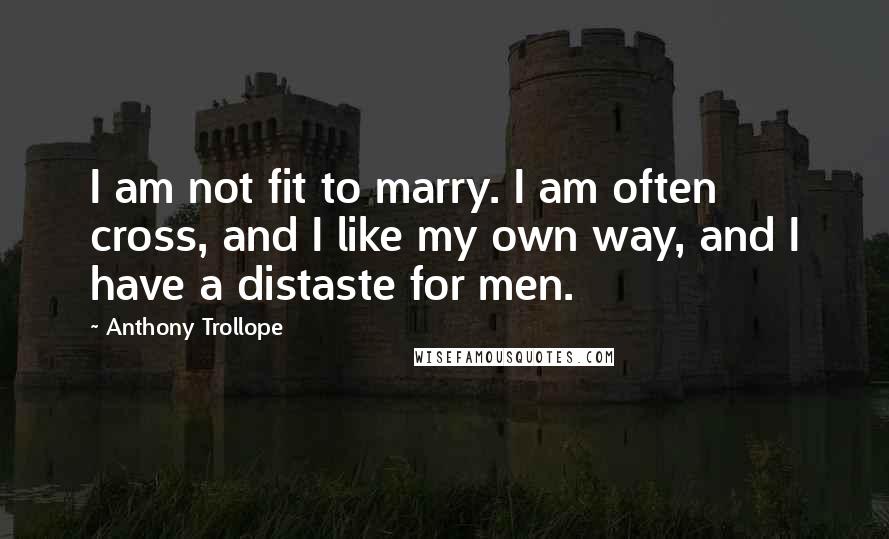 Anthony Trollope Quotes: I am not fit to marry. I am often cross, and I like my own way, and I have a distaste for men.
