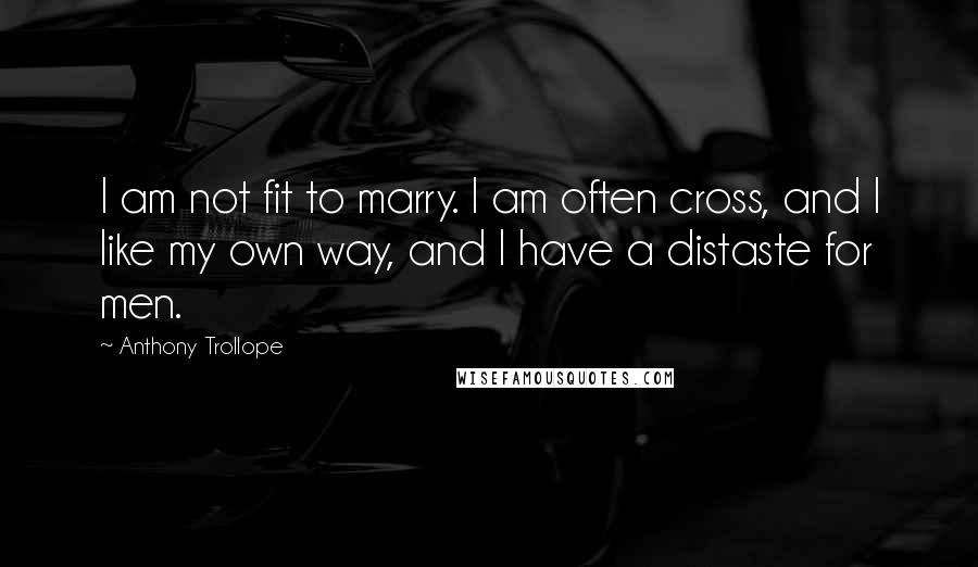 Anthony Trollope Quotes: I am not fit to marry. I am often cross, and I like my own way, and I have a distaste for men.