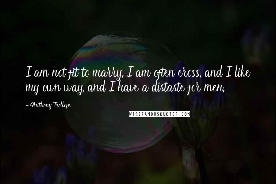 Anthony Trollope Quotes: I am not fit to marry. I am often cross, and I like my own way, and I have a distaste for men.