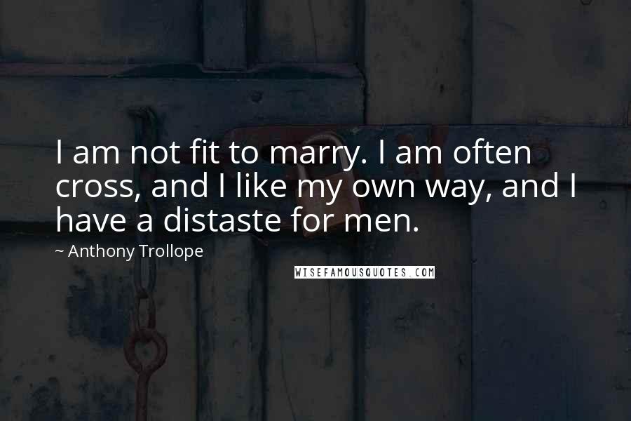Anthony Trollope Quotes: I am not fit to marry. I am often cross, and I like my own way, and I have a distaste for men.