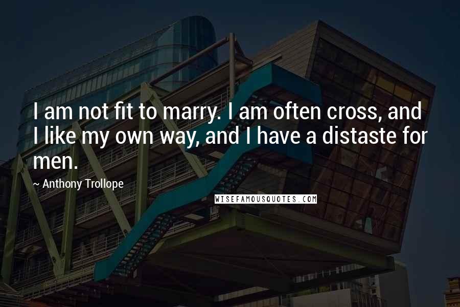 Anthony Trollope Quotes: I am not fit to marry. I am often cross, and I like my own way, and I have a distaste for men.