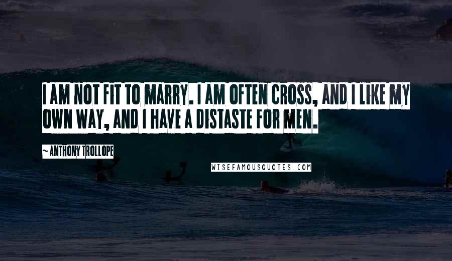 Anthony Trollope Quotes: I am not fit to marry. I am often cross, and I like my own way, and I have a distaste for men.