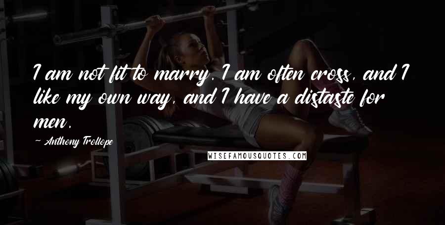Anthony Trollope Quotes: I am not fit to marry. I am often cross, and I like my own way, and I have a distaste for men.