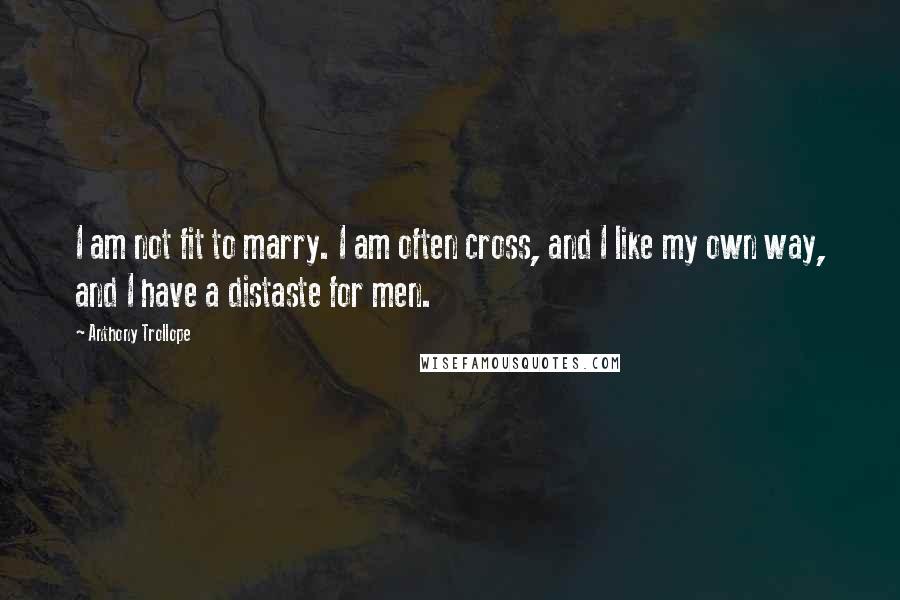 Anthony Trollope Quotes: I am not fit to marry. I am often cross, and I like my own way, and I have a distaste for men.