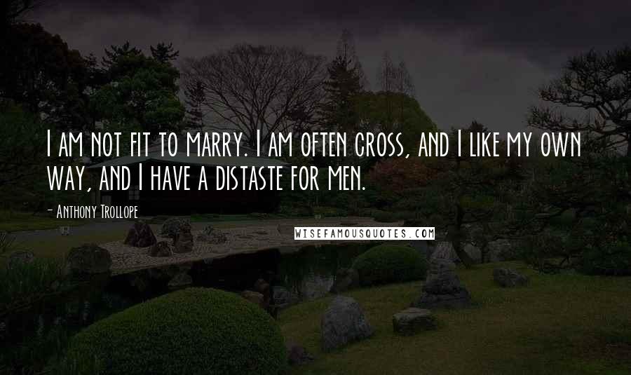 Anthony Trollope Quotes: I am not fit to marry. I am often cross, and I like my own way, and I have a distaste for men.