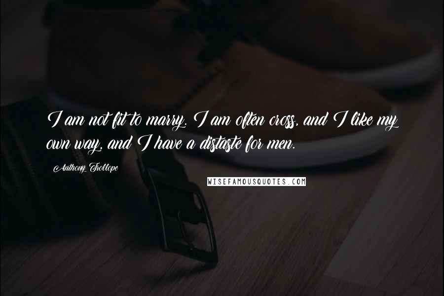 Anthony Trollope Quotes: I am not fit to marry. I am often cross, and I like my own way, and I have a distaste for men.
