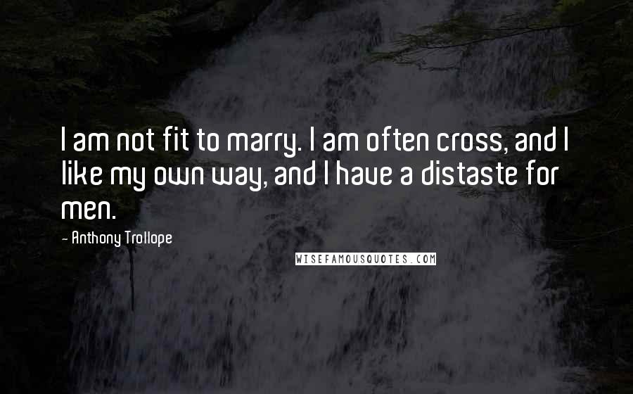 Anthony Trollope Quotes: I am not fit to marry. I am often cross, and I like my own way, and I have a distaste for men.