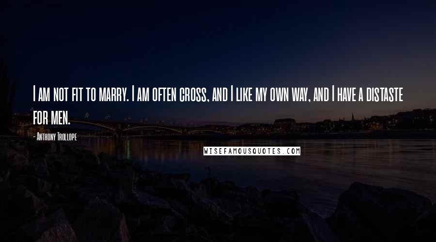 Anthony Trollope Quotes: I am not fit to marry. I am often cross, and I like my own way, and I have a distaste for men.