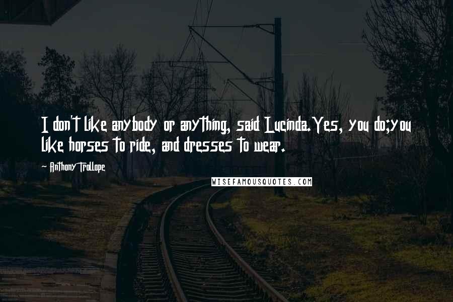 Anthony Trollope Quotes: I don't like anybody or anything, said Lucinda.Yes, you do;you like horses to ride, and dresses to wear.