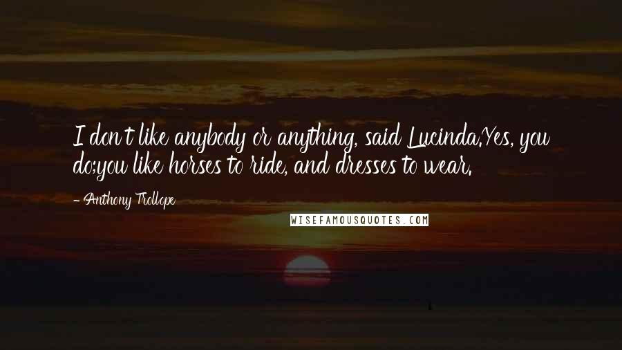 Anthony Trollope Quotes: I don't like anybody or anything, said Lucinda.Yes, you do;you like horses to ride, and dresses to wear.