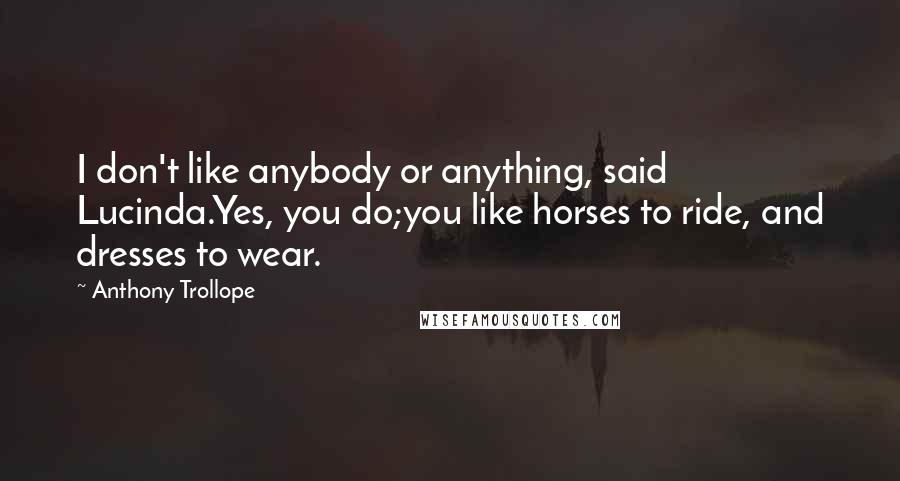 Anthony Trollope Quotes: I don't like anybody or anything, said Lucinda.Yes, you do;you like horses to ride, and dresses to wear.