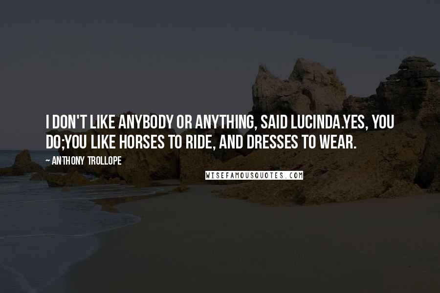 Anthony Trollope Quotes: I don't like anybody or anything, said Lucinda.Yes, you do;you like horses to ride, and dresses to wear.