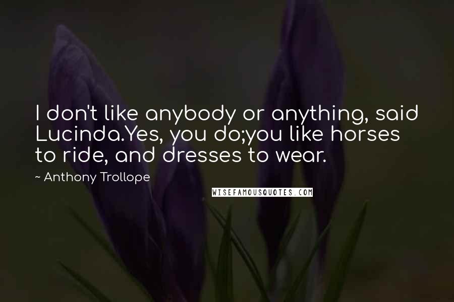 Anthony Trollope Quotes: I don't like anybody or anything, said Lucinda.Yes, you do;you like horses to ride, and dresses to wear.