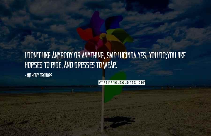 Anthony Trollope Quotes: I don't like anybody or anything, said Lucinda.Yes, you do;you like horses to ride, and dresses to wear.