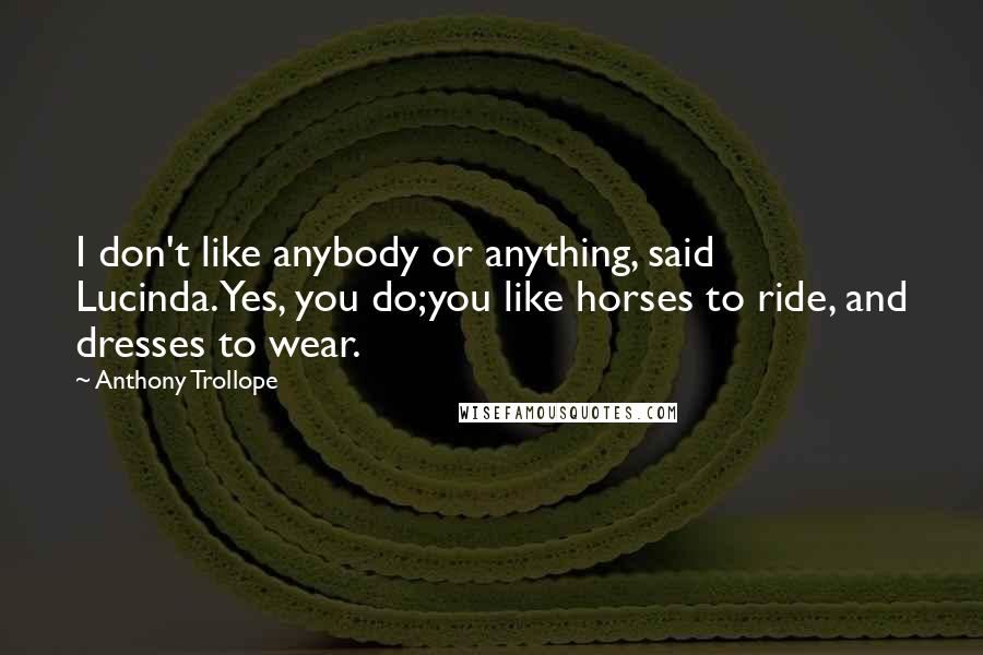 Anthony Trollope Quotes: I don't like anybody or anything, said Lucinda.Yes, you do;you like horses to ride, and dresses to wear.
